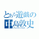 とある遊戯の中島敦史（アレクサンドロス）