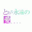 とある永遠の愛（ＬＯＶＥ）