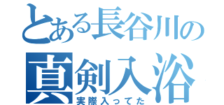 とある長谷川の真剣入浴（実際入ってた）