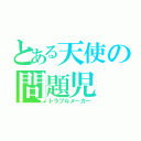 とある天使の問題児（トラブルメーカー）