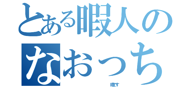 とある暇人のなおっち（                   暇です）