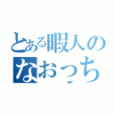 とある暇人のなおっち（                   暇です）