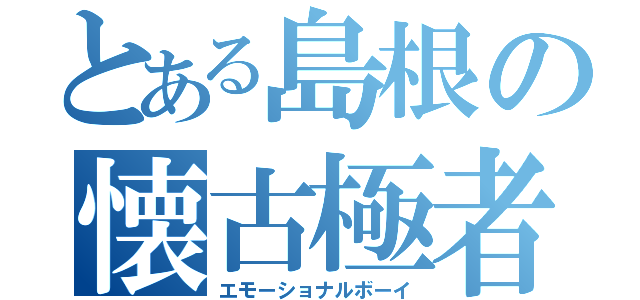 とある島根の懐古極者（エモーショナルボーイ）