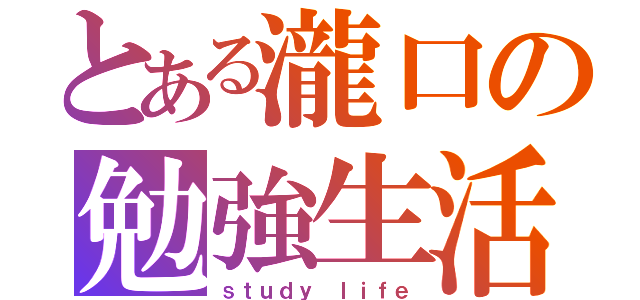 とある瀧口の勉強生活（ｓｔｕｄｙ ｌｉｆｅ）