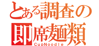 とある調査の即席麺類（ＣｕｐＮｏｏｄｌｅ）