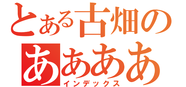 とある古畑のああああああああああああああああああああああああ（インデックス）