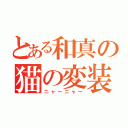 とある和真の猫の変装（ニャーニャー）