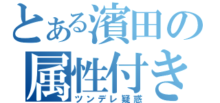 とある濱田の属性付き（ツンデレ疑惑）