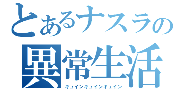 とあるナスラの異常生活（キュインキュインキュイン）