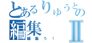 とあるりゅうとの編集Ⅱ（編集う！）