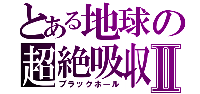 とある地球の超絶吸収Ⅱ（ブラックホール）