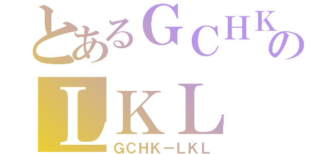 とあるＧＣＨＫのＬＫＬ（ＧＣＨＫ－ＬＫＬ）