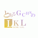 とあるＧＣＨＫのＬＫＬ（ＧＣＨＫ－ＬＫＬ）