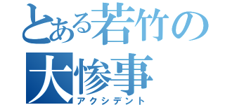 とある若竹の大惨事（アクシデント）