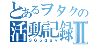 とあるヲタクの活動記録Ⅱ（３６５ｄａｙ）