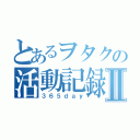 とあるヲタクの活動記録Ⅱ（３６５ｄａｙ）