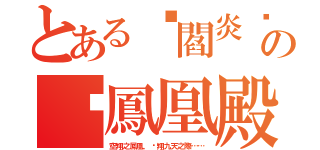 とある✣閻炎✣の╬鳳凰殿╬（空翔之鳳凰，翱翔九天之際……）