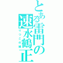 とある雷門の速水鶴正（りつこの嫁）