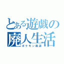 とある遊戯の廃人生活（ポケモン厳選）