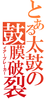 とある太鼓の鼓膜破裂（イアーブレーカー）