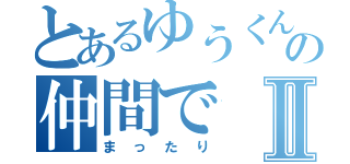 とあるゆうくんの仲間でⅡ（まったり）