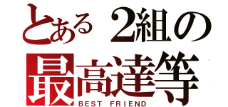 とある２組の最高達等（ＢＥＳＴ ＦＲＩＥＮＤ）