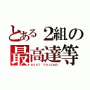 とある２組の最高達等（ＢＥＳＴ ＦＲＩＥＮＤ）