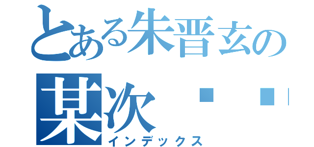 とある朱晋玄の某次实验（インデックス）