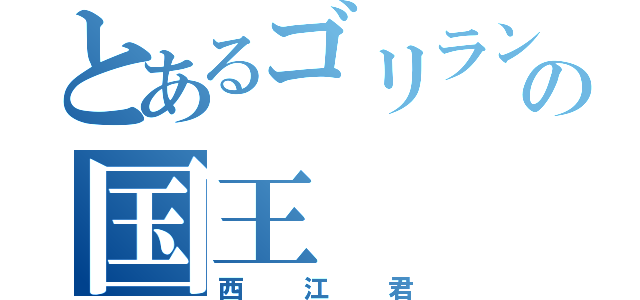 とあるゴリランドの国王（西江君）