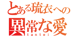 とある琉衣への異常な愛情（ｔａｎｔｅｉ）