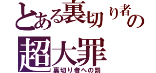 とある裏切り者の超大罪（裏切り者への罰）