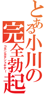 とある小川の完全勃起（コカンガテントヤデ～）