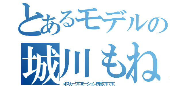 とあるモデルの城川もね（オスカープロモーション所属ですです。）