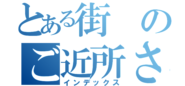 とある街のご近所さん（インデックス）