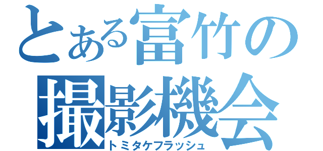 とある富竹の撮影機会（トミタケフラッシュ）