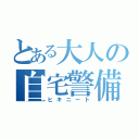 とある大人の自宅警備員（ヒキニート）