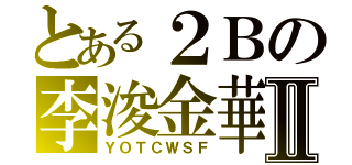 とある２Ｂの李浚金華Ⅱ（ＹＯＴＣＷＳＦ）