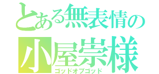 とある無表情の小屋崇様（ゴッドオブゴッド）