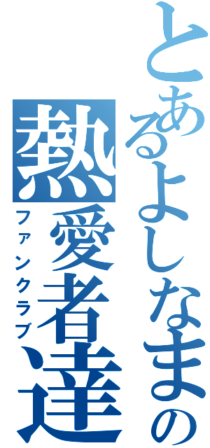 とあるよしなまの熱愛者達（ファンクラブ）