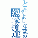 とあるよしなまの熱愛者達（ファンクラブ）