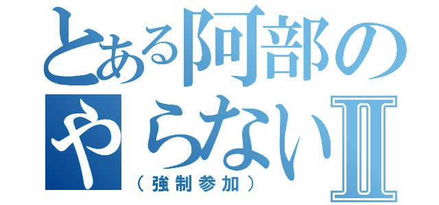 とある阿部のやらないかⅡ（（強制参加））