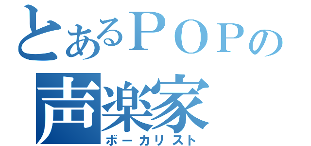 とあるＰＯＰの声楽家（ボーカリスト）