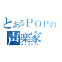 とあるＰＯＰの声楽家（ボーカリスト）