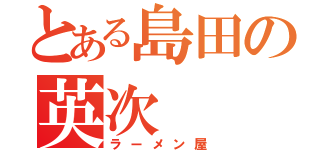 とある島田の英次（ラーメン屋）