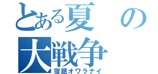 とある夏の大戦争（宿題オワラナイ）