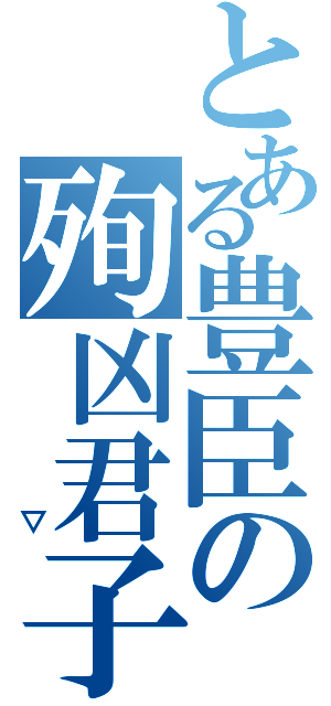 とある豊臣の殉凶君子（　　▽）