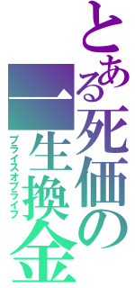 とある死価の一生換金（プライスオブライフ）