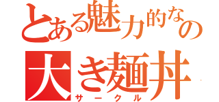 とある魅力的なの大き麺丼（サークル）