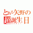 とある矢野の超誕生日（リバティー）