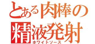 とある肉棒の精液発射（ホワイトソース）